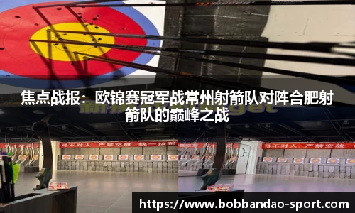 焦点战报：欧锦赛冠军战常州射箭队对阵合肥射箭队的巅峰之战